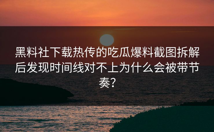 黑料社下载热传的吃瓜爆料截图拆解后发现时间线对不上为什么会被带节奏？