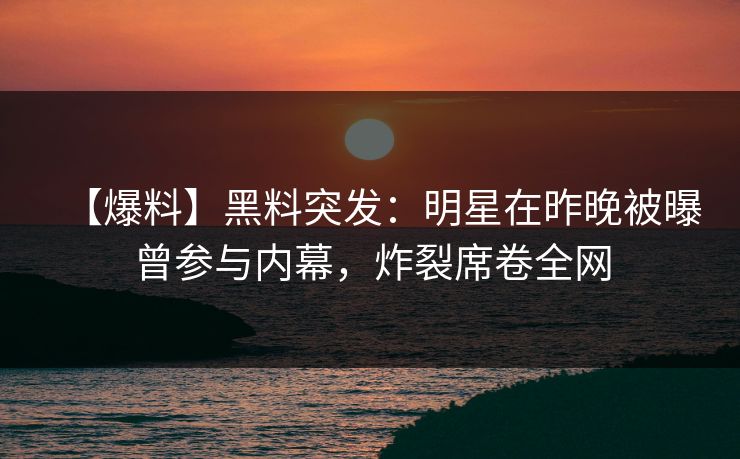 【爆料】黑料突发：明星在昨晚被曝曾参与内幕，炸裂席卷全网