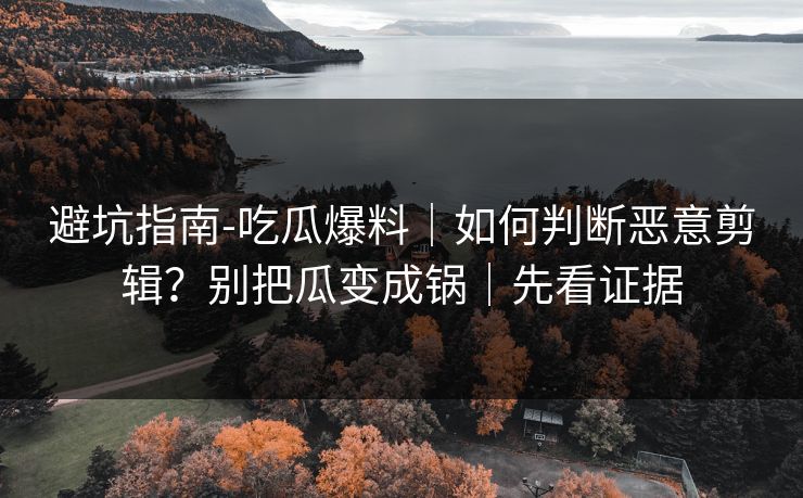 避坑指南-吃瓜爆料|如何判断恶意剪辑?别把瓜变成锅|先看证据 避坑指南-吃瓜爆料|如何判断恶意剪辑?别把瓜变成锅|先看证据