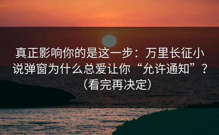 真正影响你的是这一步：万里长征小说弹窗为什么总爱让你“允许通知”？（看完再决定）