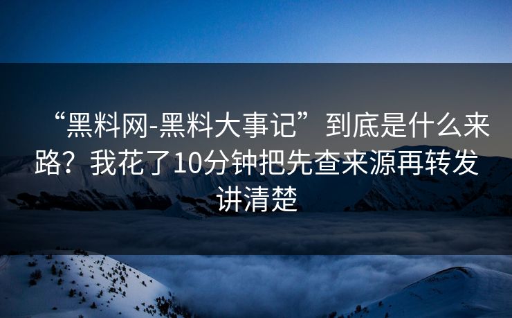 “黑料网-黑料大事记”到底是什么来路？我花了10分钟把先查来源再转发讲清楚