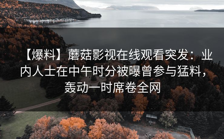 【爆料】蘑菇影视在线观看突发：业内人士在中午时分被曝曾参与猛料，轰动一时席卷全网