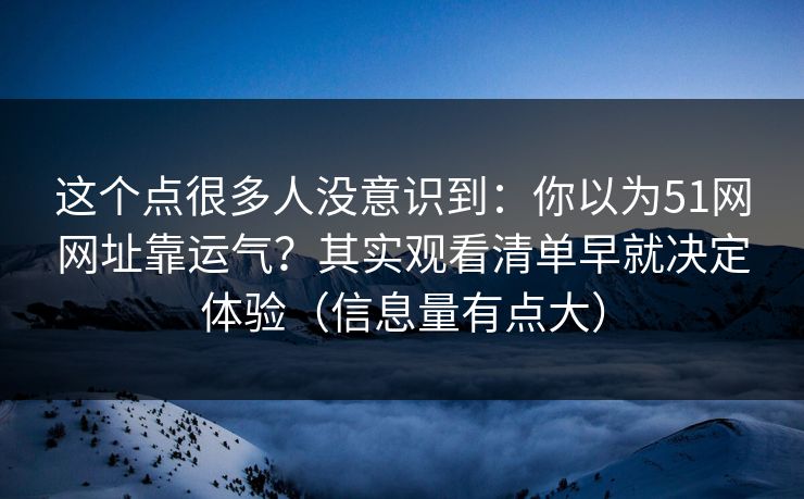 这个点很多人没意识到：你以为51网网址靠运气？其实观看清单早就决定体验（信息量有点大）