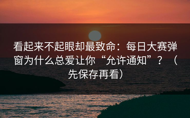 看起来不起眼却最致命：每日大赛弹窗为什么总爱让你“允许通知”？（先保存再看）