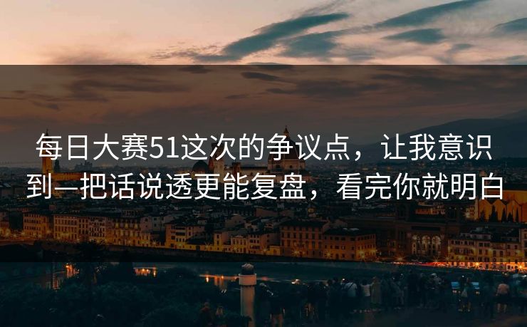 每日大赛51这次的争议点，让我意识到—把话说透更能复盘，看完你就明白