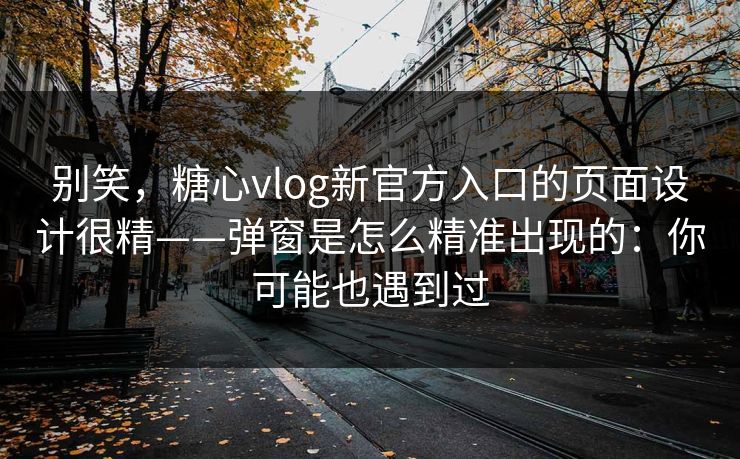 别笑，糖心vlog新官方入口的页面设计很精——弹窗是怎么精准出现的：你可能也遇到过