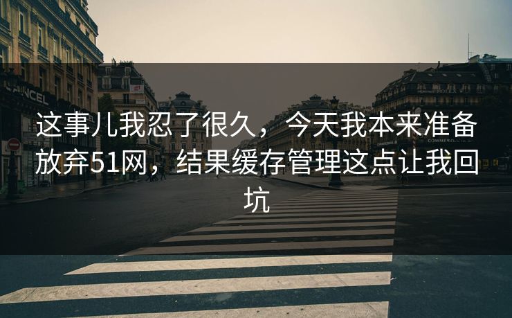 这事儿我忍了很久，今天我本来准备放弃51网，结果缓存管理这点让我回坑