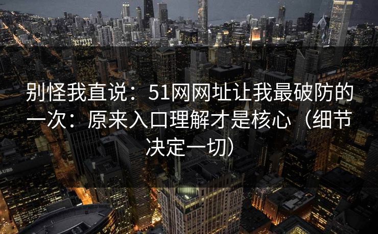 别怪我直说：51网网址让我最破防的一次：原来入口理解才是核心（细节决定一切）