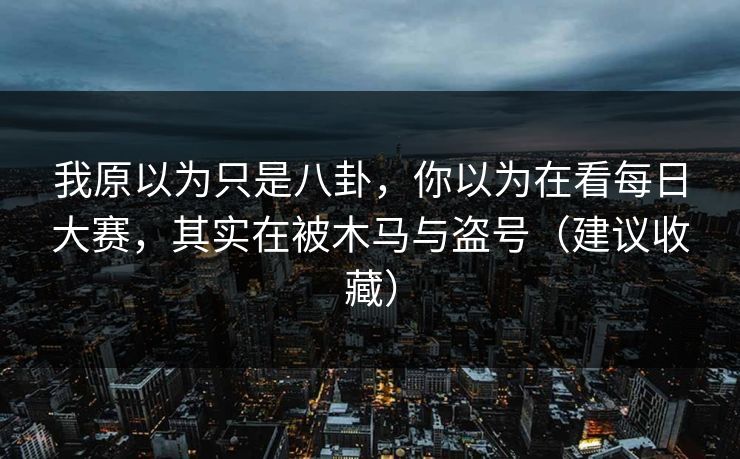 我原以为只是八卦，你以为在看每日大赛，其实在被木马与盗号（建议收藏）