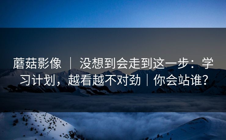 蘑菇影像 ｜ 没想到会走到这一步：学习计划，越看越不对劲｜你会站谁？