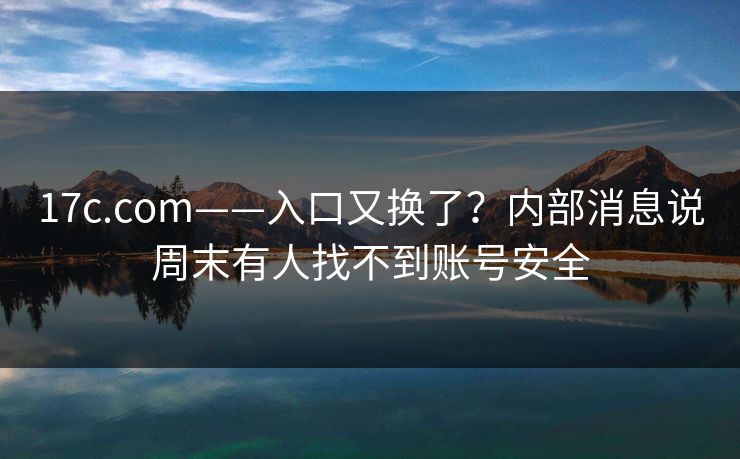17c.com——入口又换了？内部消息说周末有人找不到账号安全