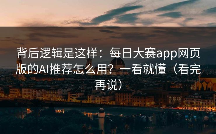背后逻辑是这样：每日大赛app网页版的AI推荐怎么用？一看就懂（看完再说）