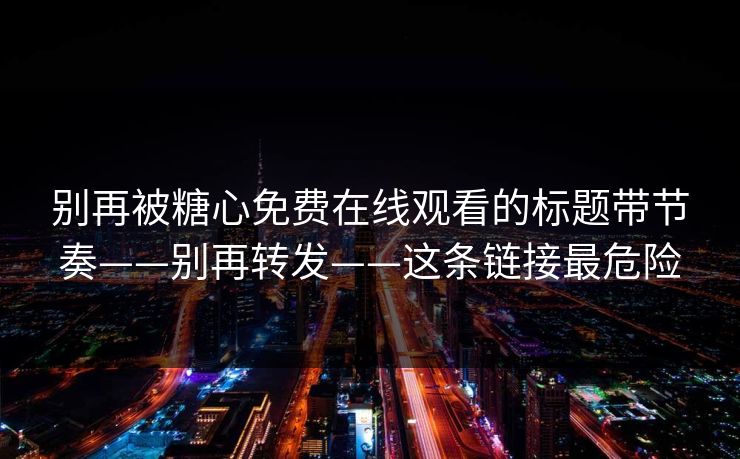 别再被糖心免费在线观看的标题带节奏——别再转发——这条链接最危险