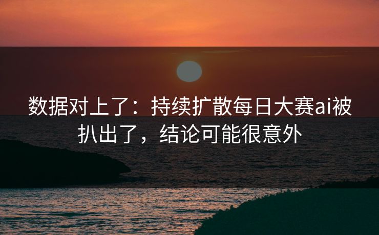 数据对上了：持续扩散每日大赛ai被扒出了，结论可能很意外