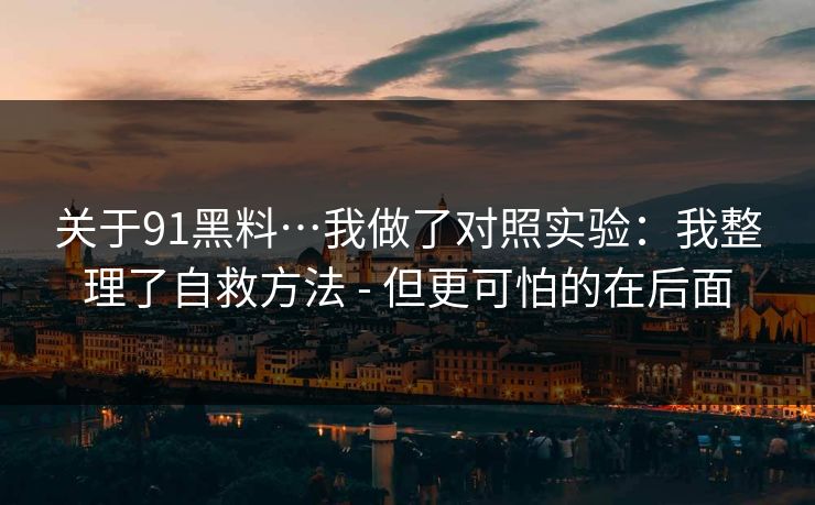 关于91黑料…我做了对照实验：我整理了自救方法 - 但更可怕的在后面