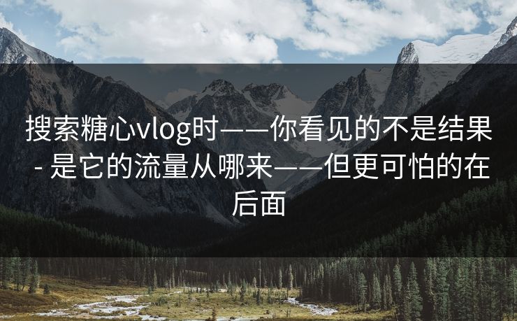 搜索糖心vlog时——你看见的不是结果 - 是它的流量从哪来——但更可怕的在后面 搜索糖心vlog时——你看见的不是结果 - 是它的流量从哪来——但更可怕的在后面