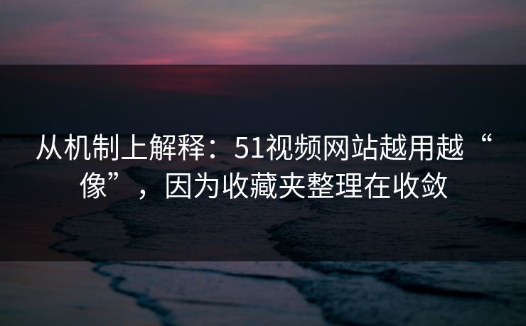 从机制上解释：51视频网站越用越“像”，因为收藏夹整理在收敛