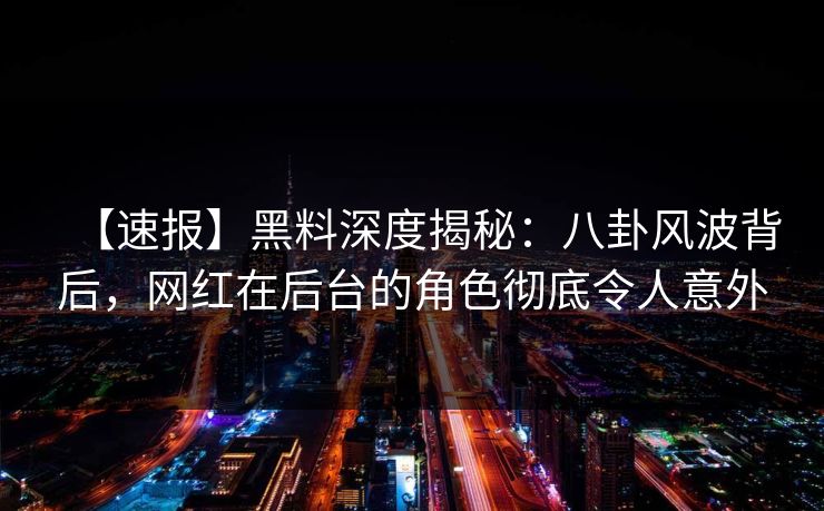 【速报】黑料深度揭秘：八卦风波背后，网红在后台的角色彻底令人意外