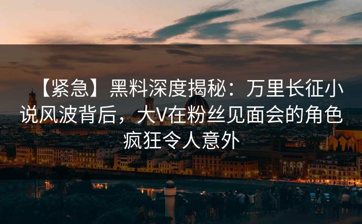 【紧急】黑料深度揭秘:万里长征小说风波背后,大V在粉丝见面会的角色疯狂令人意外 【紧急】黑料深度揭秘:万里长征小说风波背后,大V在粉丝见面会的角色疯狂令人意外
