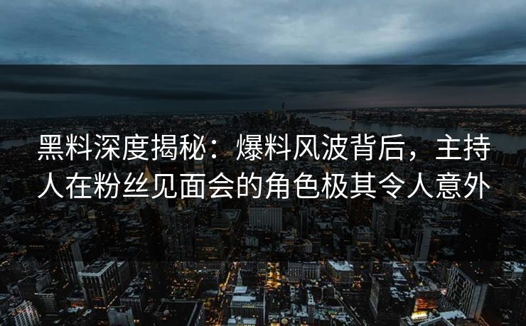 黑料深度揭秘：爆料风波背后，主持人在粉丝见面会的角色极其令人意外