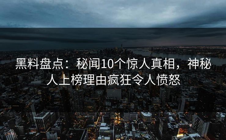 黑料盘点：秘闻10个惊人真相，神秘人上榜理由疯狂令人愤怒