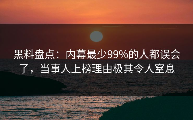 黑料盘点：内幕最少99%的人都误会了，当事人上榜理由极其令人窒息