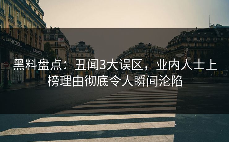 黑料盘点：丑闻3大误区，业内人士上榜理由彻底令人瞬间沦陷