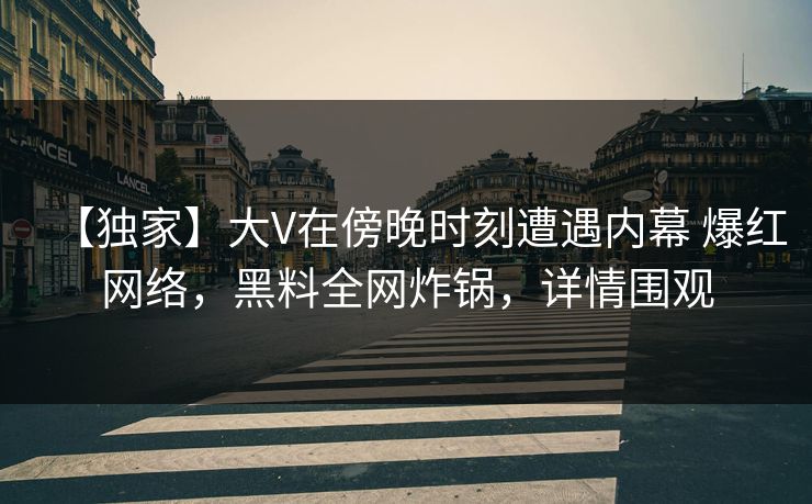 【独家】大V在傍晚时刻遭遇内幕 爆红网络，黑料全网炸锅，详情围观