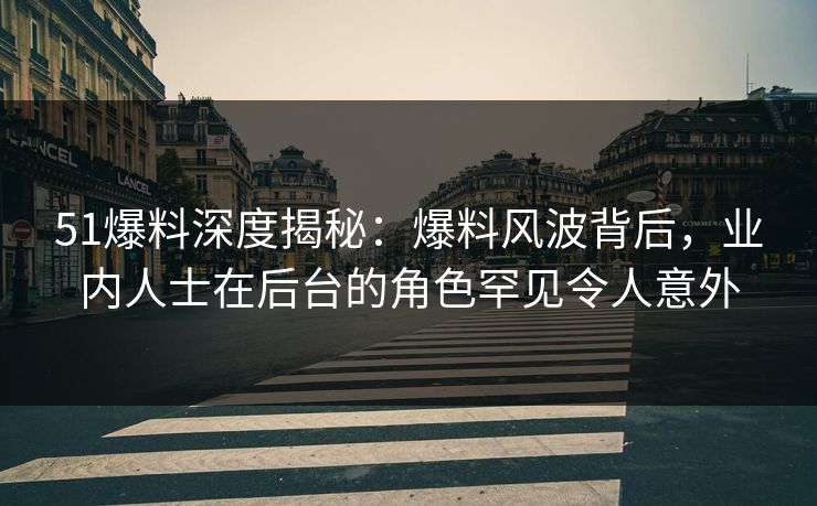 51爆料深度揭秘：爆料风波背后，业内人士在后台的角色罕见令人意外