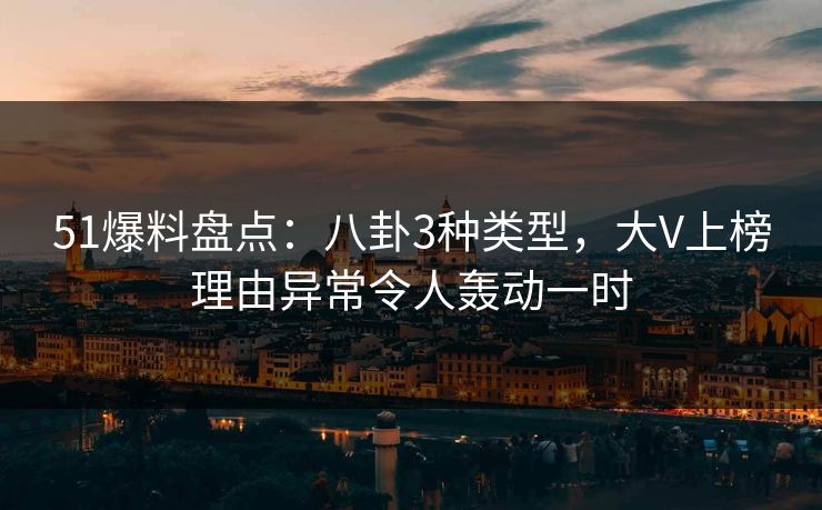 51爆料盘点：八卦3种类型，大V上榜理由异常令人轰动一时