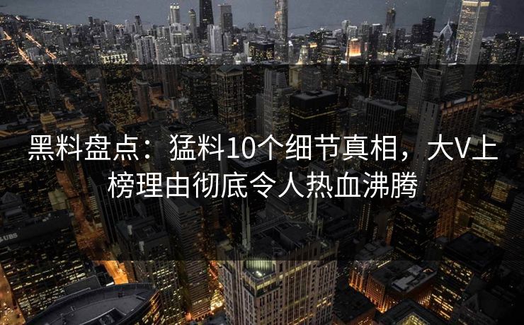 黑料盘点：猛料10个细节真相，大V上榜理由彻底令人热血沸腾