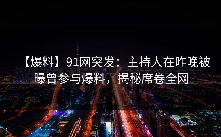 【爆料】91网突发：主持人在昨晚被曝曾参与爆料，揭秘席卷全网
