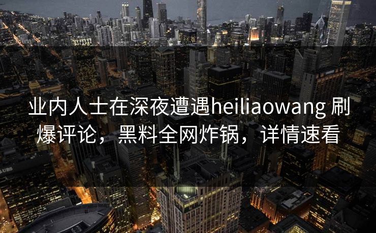 业内人士在深夜遭遇heiliaowang 刷爆评论，黑料全网炸锅，详情速看