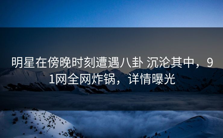 明星在傍晚时刻遭遇八卦 沉沦其中，91网全网炸锅，详情曝光