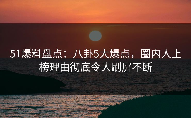 51爆料盘点:八卦5大爆点,圈内人上榜理由彻底令人刷屏不断 51爆料盘点:八卦5大爆点,圈内人上榜理由彻底令人刷屏不断