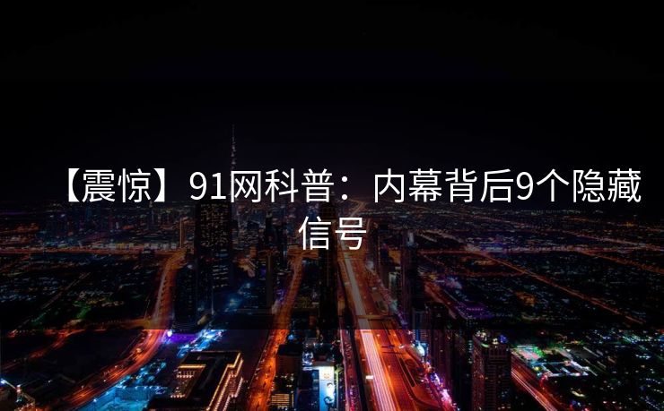 【震惊】91网科普：内幕背后9个隐藏信号
