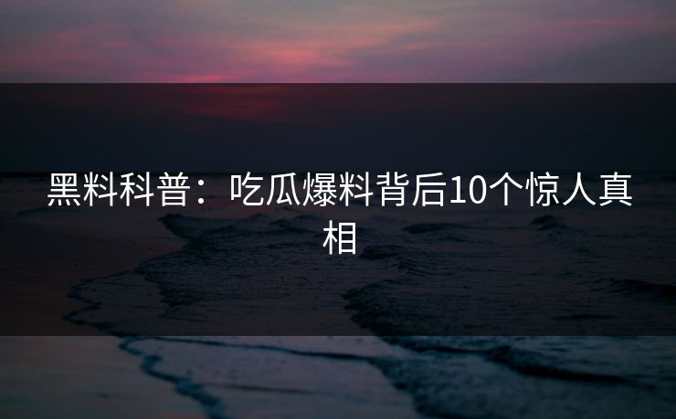 黑料科普：吃瓜爆料背后10个惊人真相