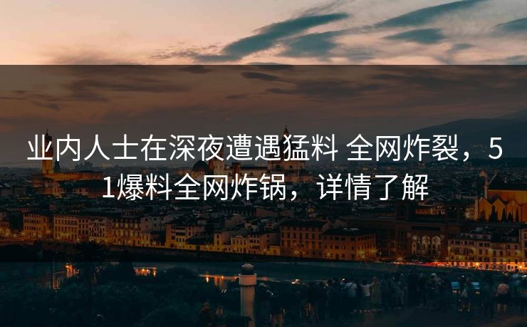 业内人士在深夜遭遇猛料 全网炸裂，51爆料全网炸锅，详情了解
