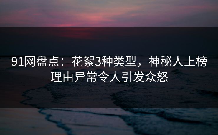 91网盘点：花絮3种类型，神秘人上榜理由异常令人引发众怒