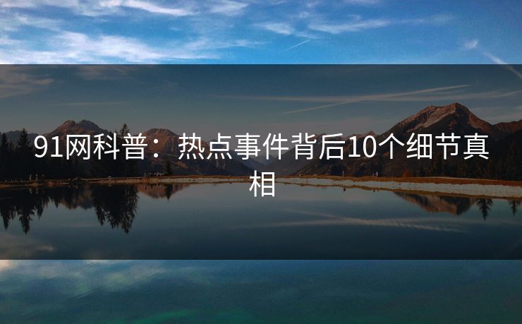 91网科普:热点事件背后10个细节真相 91网科普:热点事件背后10个细节真相