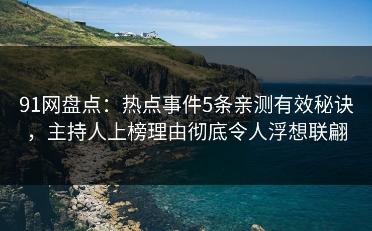 91网盘点:热点事件5条亲测有效秘诀,主持人上榜理由彻底令人浮想联翩 91网盘点:热点事件5条亲测有效秘诀,主持人上榜理由彻底令人浮想联翩