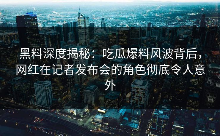 黑料深度揭秘：吃瓜爆料风波背后，网红在记者发布会的角色彻底令人意外