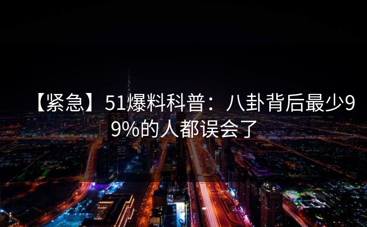 【紧急】51爆料科普：八卦背后最少99%的人都误会了