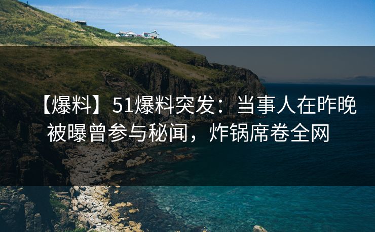 【爆料】51爆料突发：当事人在昨晚被曝曾参与秘闻，炸锅席卷全网