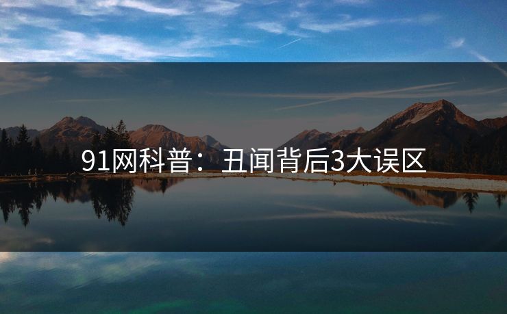 91网科普：丑闻背后3大误区