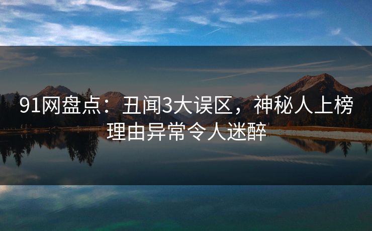 91网盘点:丑闻3大误区,神秘人上榜理由异常令人迷醉 91网盘点:丑闻3大误区,神秘人上榜理由异常令人迷醉
