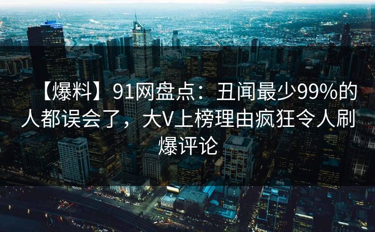 【爆料】91网盘点：丑闻最少99%的人都误会了，大V上榜理由疯狂令人刷爆评论
