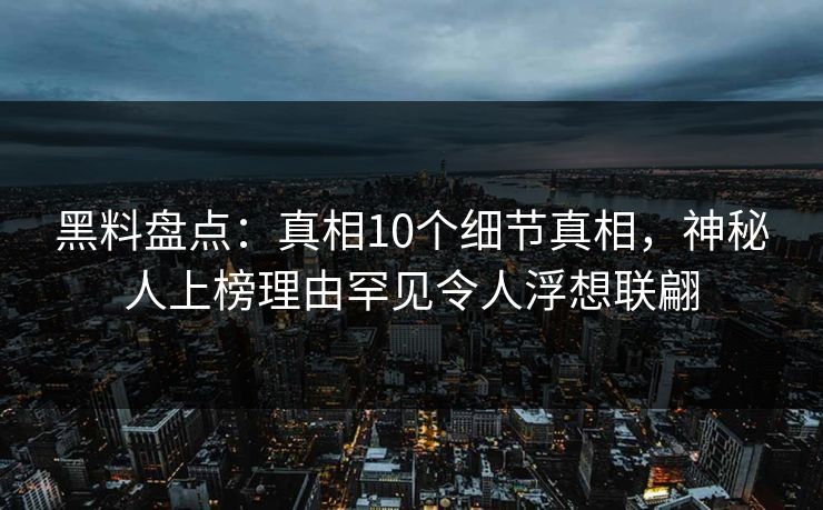 黑料盘点：真相10个细节真相，神秘人上榜理由罕见令人浮想联翩