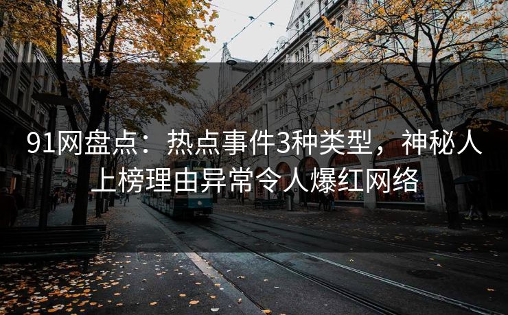 91网盘点：热点事件3种类型，神秘人上榜理由异常令人爆红网络