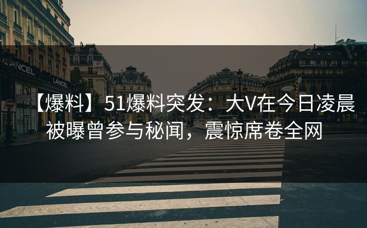 【爆料】51爆料突发：大V在今日凌晨被曝曾参与秘闻，震惊席卷全网